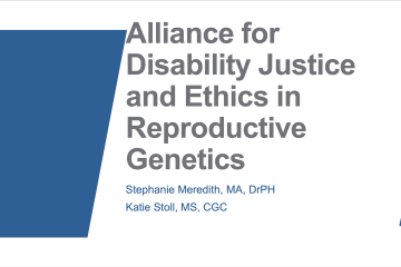 Presentation slides with title "Alliance for Disability Justice and Ethics in Reproductive Genetics" presented by Stephanie Meredith, MA, DrPH and Katie Stoll, MS, CGC